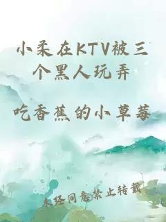小柔在KTV被三个黑人玩弄