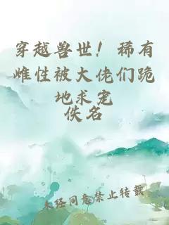 穿越兽世！稀有雌性被大佬们跪地求宠