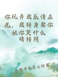 你玩弄我感情在先，我转身娶你姐你哭什么