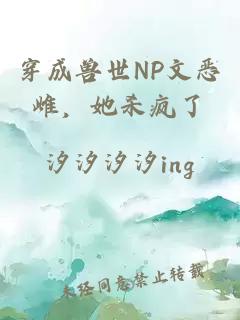 穿成兽世NP文恶雌，她杀疯了