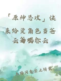 「原神总攻」快来给烫角色当爸爸吧！