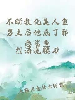 不断教化美人鱼男主后他成了邪恶鲨鱼